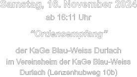 Samstag, 16. November 2024 ab 16:11 Uhr  “Ordensempfang”  der KaGe Blau-Weiss Durlach im Vereinsheim der KaGe Blau-Weiss Durlach (Lenzenhubweg 10b)